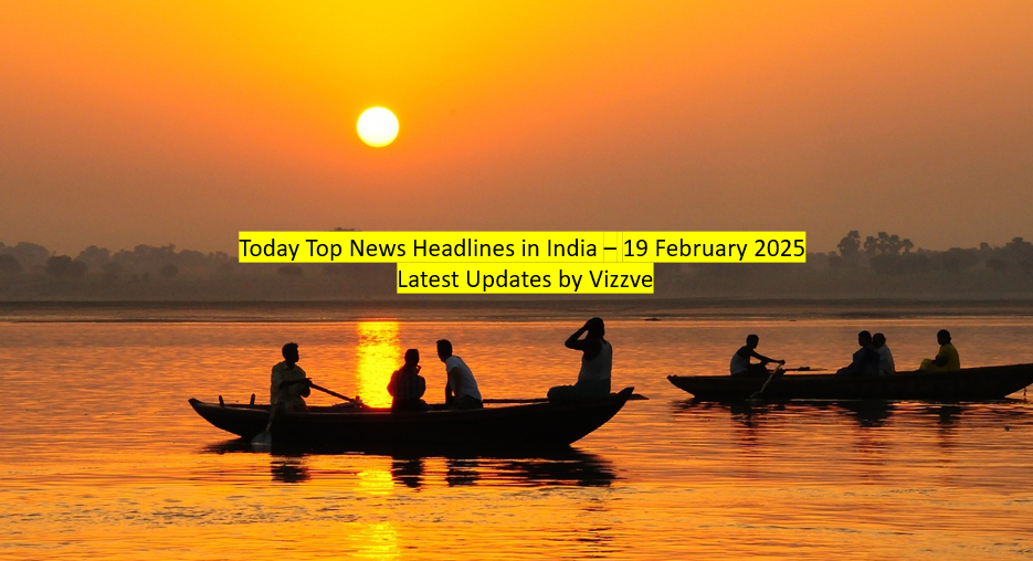 Today Top News Headlines in India – 19 February 2025 Latest Updates by Vizzve